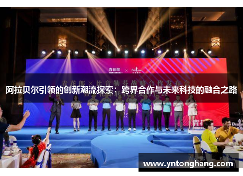 阿拉贝尔引领的创新潮流探索:跨界合作与未来科技的融合之路 阿拉贝尔引领的创新潮流探索:跨界合作与未来科技的融合之路